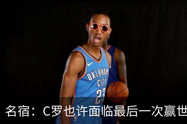名宿：C罗也许面临最后一次赢世界杯的机会，他仍能决定比赛